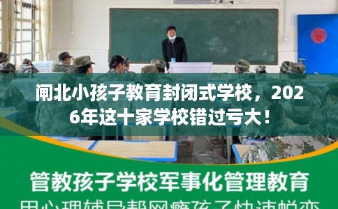 闸北小孩子教育封闭式学校，2026年这十家学校错过亏大！