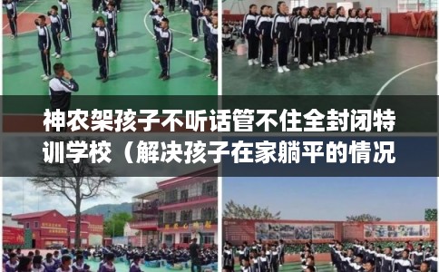神农架孩子不听话管不住全封闭特训学校（解决孩子在家躺平的情况）
