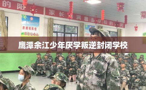 鹰潭余江少年厌学叛逆封闭学校