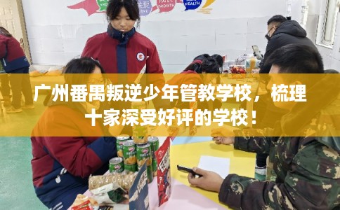 广州番禺叛逆少年管教学校，梳理十家深受好评的学校！