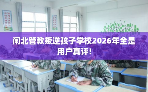 闸北管教叛逆孩子学校2026年全是用户真评! 闸北管教叛逆孩子学校2026年全是用户真评!