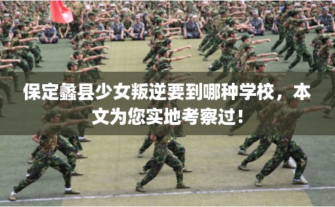 保定蠡县少女叛逆要到哪种学校，本文为您实地考察过！