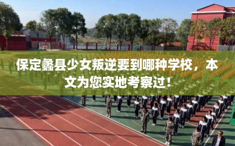 保定蠡县少女叛逆要到哪种学校，本文为您实地考察过！
