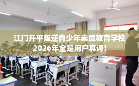 江门开平叛逆青少年素质教育学校2026年全是用户真评!