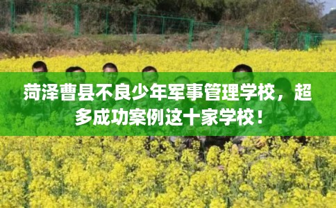 菏泽曹县不良少年军事管理学校，超多成功案例这十家学校！