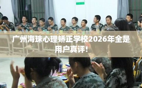 广州海珠心理矫正学校2026年全是用户真评! 广州海珠心理矫正学校2026年全是用户真评!