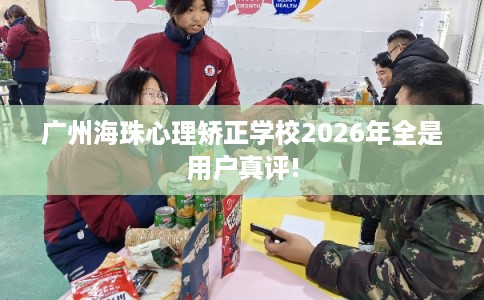 广州海珠心理矫正学校2026年全是用户真评! 广州海珠心理矫正学校2026年全是用户真评!