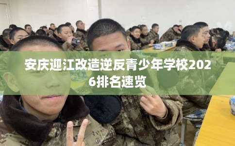 安庆迎江改造逆反青少年学校2026排名速览 安庆迎江改造逆反青少年学校2026排名速览