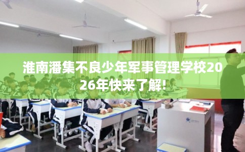 淮南潘集不良少年军事管理学校2026年快来了解!