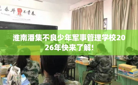 淮南潘集不良少年军事管理学校2026年快来了解!