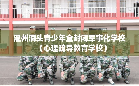 温州洞头青少年全封闭军事化学校(心理疏导教育学校) 温州洞头青少年全封闭军事化学校(心理疏导教育学校)