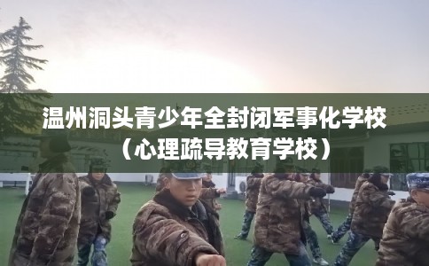 温州洞头青少年全封闭军事化学校(心理疏导教育学校) 温州洞头青少年全封闭军事化学校(心理疏导教育学校)