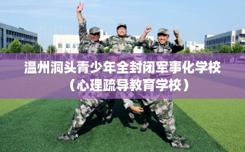 温州洞头青少年全封闭军事化学校(心理疏导教育学校) 温州洞头青少年全封闭军事化学校(心理疏导教育学校)