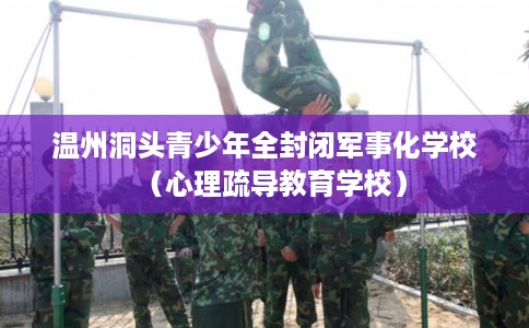 温州洞头青少年全封闭军事化学校（心理疏导教育学校）