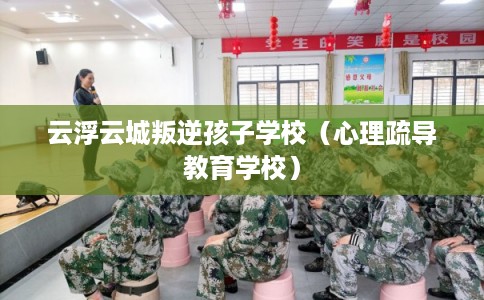 云浮云城叛逆孩子学校（心理疏导教育学校）