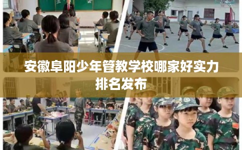安徽阜阳少年管教学校哪家好实力排名发布