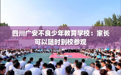 四川广安不良少年教育学校：家长可以随时到校参观