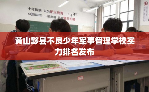 黄山黟县不良少年军事管理学校实力排名发布 黄山黟县不良少年军事管理学校实力排名发布