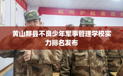 黄山黟县不良少年军事管理学校实力排名发布