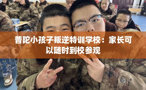 普陀小孩子叛逆特训学校：家长可以随时到校参观