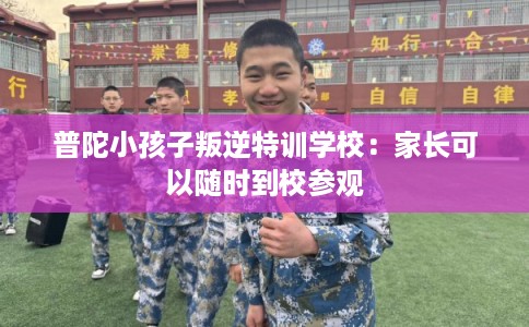 普陀小孩子叛逆特训学校：家长可以随时到校参观