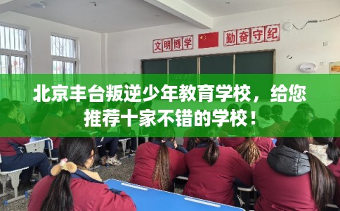 北京丰台叛逆少年教育学校，给您推荐十家不错的学校！