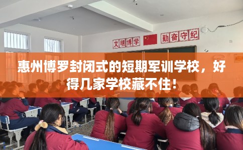 惠州博罗封闭式的短期军训学校，好得几家学校藏不住！