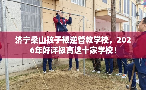 济宁梁山孩子叛逆管教学校,2026年好评极高这十家学校! 济宁梁山孩子叛逆管教学校,2026年好评极高这十家学校!