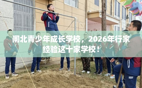闸北青少年成长学校，2026年行家经验这十家学校！
