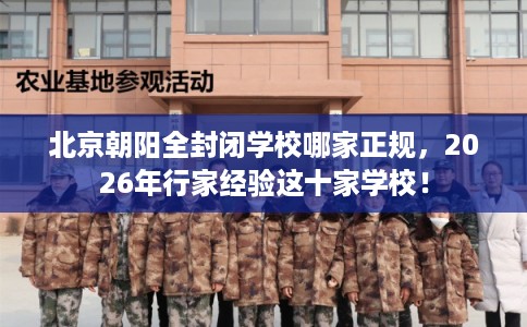 北京朝阳全封闭学校哪家正规，2026年行家经验这十家学校！