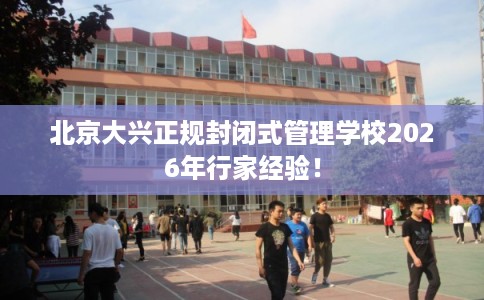 北京大兴正规封闭式管理学校2026年行家经验！