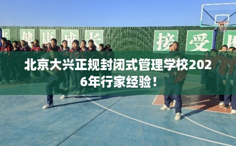 北京大兴正规封闭式管理学校2026年行家经验！