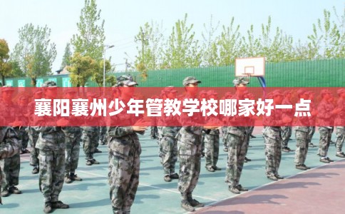 襄阳襄州少年管教学校哪家好一点