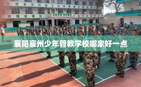 襄阳襄州少年管教学校哪家好一点