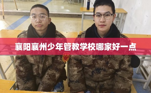 襄阳襄州少年管教学校哪家好一点