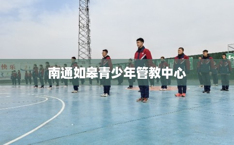 南通如皋青少年管教中心