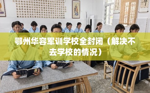 鄂州华容军训学校全封闭（解决不去学校的情况）