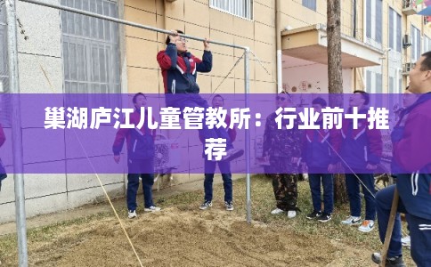 巢湖庐江儿童管教所：行业前十推荐