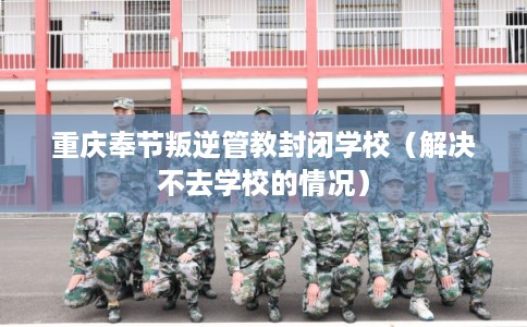 重庆奉节叛逆管教封闭学校（解决不去学校的情况）