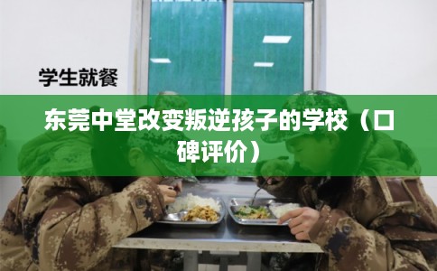 东莞中堂改变叛逆孩子的学校（口碑评价）
