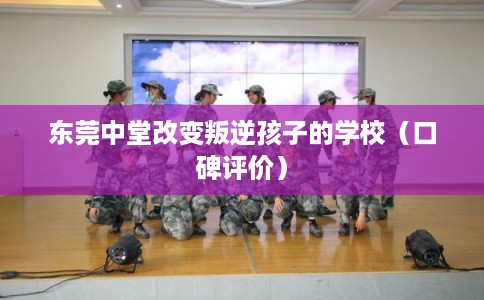 东莞中堂改变叛逆孩子的学校（口碑评价）