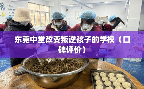 东莞中堂改变叛逆孩子的学校（口碑评价）
