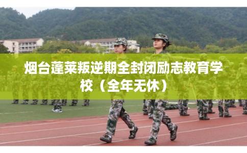 烟台蓬莱叛逆期全封闭励志教育学校（全年无休）