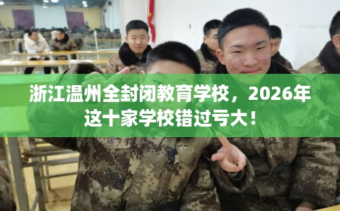 浙江温州全封闭教育学校,2026年这十家学校错过亏大! 浙江温州全封闭教育学校,2026年这十家学校错过亏大!