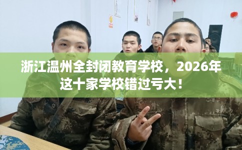 浙江温州全封闭教育学校,2026年这十家学校错过亏大! 浙江温州全封闭教育学校,2026年这十家学校错过亏大!