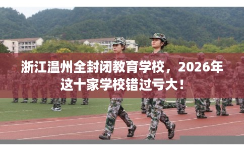 浙江温州全封闭教育学校,2026年这十家学校错过亏大! 浙江温州全封闭教育学校,2026年这十家学校错过亏大!