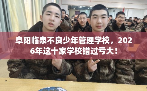 阜阳临泉不良少年管理学校，2026年这十家学校错过亏大！