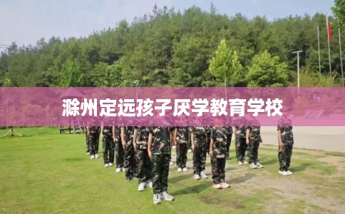 滁州定远孩子厌学教育学校