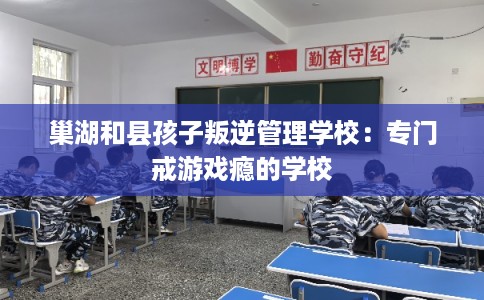 巢湖和县孩子叛逆管理学校：专门戒游戏瘾的学校