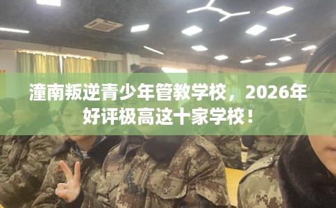 潼南叛逆青少年管教学校，2026年好评极高这十家学校！